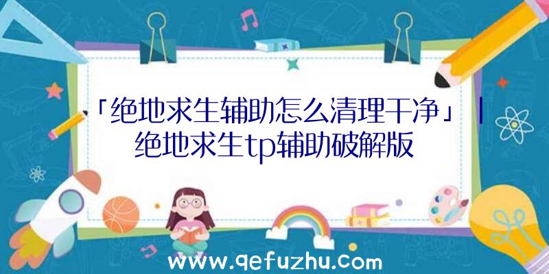「绝地求生辅助怎么清理干净」|绝地求生tp辅助破解版